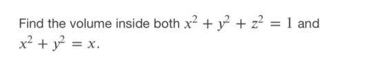 = 1 and Find the volume inside both x2 + y2 + z2 x2 + y2 = x.