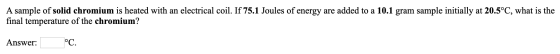 A sample of solid chromium is heated with an electrical coil. If 75.1 Joules of energy are added to a 10.1 gram sample initia