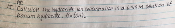 15. Calcula Solution of a 0.010 M Solunu Calculate the hudroxide 100 conantration in a 0.010 M banum hydroxille, Ba(OH)2