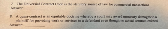7. The Universial Contract Code is the statutory source of law for commercial transactions. Answer: 8. A quasi-contract is an