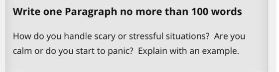 Write one Paragraph no more than 100 words How do you handle scary or stressful situations? Are you calm or do you start to p