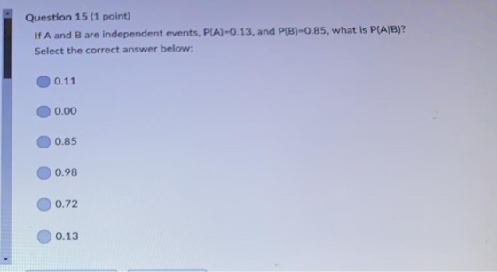 Question 15 (1 point) If A and B are independent events, PIA)-0.13, and P(B)-0.85, what is P(AIB)? Select the correct answer below 0.11 0.00 o.85 ·0.98 0.72 0.13