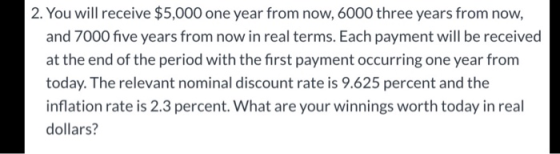 2. You will receive $5,000 one year from now, 6000 three years from now, and 7000 five years from now in real terms. Each pay