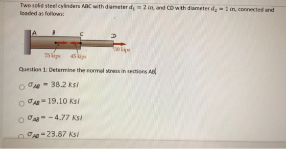Two solid steel cylinders ABC with diameter dj = 2 in, and CD with diameter dy = 1 in, connected and loaded as follows: C 30