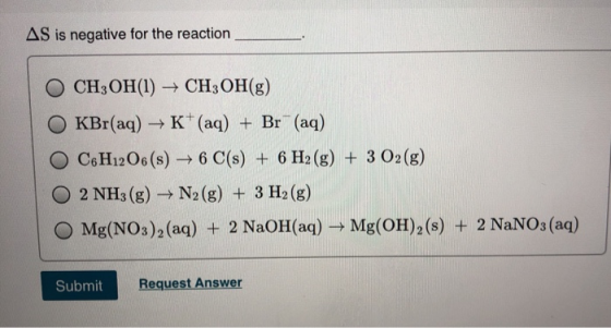 AS is negative for the reaction O CH3OH(1) + CH3OH(g) OKBr(aq) + K+ (aq) + Br(aq) O C6H12O6(s) + 6 C(s) + 6 H2(g) + 3 02 (g)