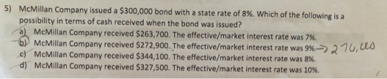 5) McMillan Company issued a $300,000 bond with a state rate of 8%. Which of the following is a possibility in terms of cash