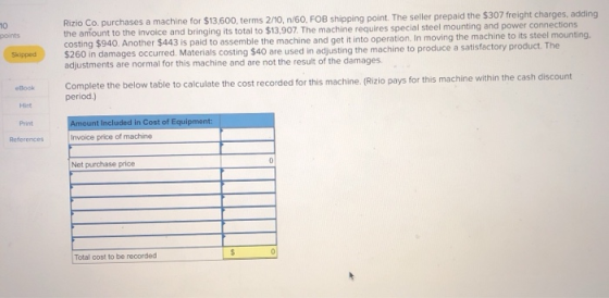10 Rizio Co. purchases a machine for $13,600, terms 2/10, n/60, FOB shipping point. The seller prepaid the $307 freight charg