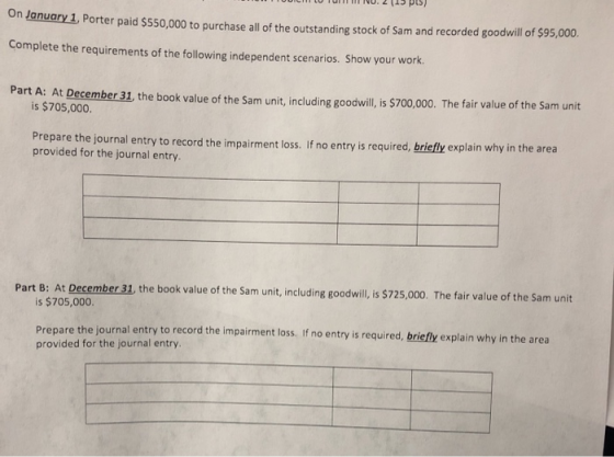 un January 1, Porter paid $550,000 to purchase all of the outstanding stock of Sam and recorded goodwill of 595,000 Complete