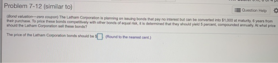 Problem 7-12 (similar to) E Question Help (Bond valuation-zero coupon) The Latham Corporation is planning on issuing bonds th