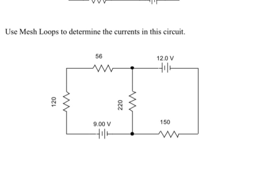 Use Mesh Loops to determine the currents in this circuit. 56 12.0 V Holk 120 220 w 9.00 V 150