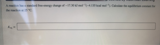 A reaction has a standard free-energy change of -17.30 kJ mol-(-4.135 kcal mol-). Calculate the equilibrium constant for th