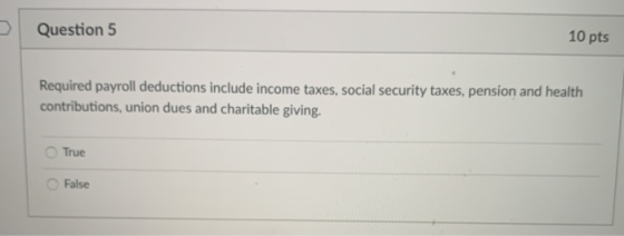 Question 5 10 pts Required payroll deductions include income taxes, social security taxes, pension and health contributions,