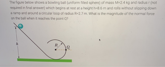 The figure below shows a bowling ball (uniform filled sphere) of mass M=2.4 kg and radius r (not required in final answer) wh