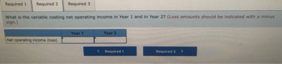 Required 1 Required 2 Required 3 What is the variable costing net operating income in Year 1 and in Year 2? (Loss amounts sho