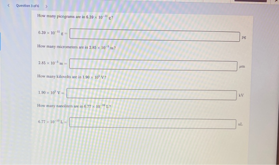 < Question 3 of 6 306 > ) How many picograms are in 6.39 x 10-g? 6.39 x 10-11 How many micrometers are in 2.85 x 10m ? 2.85