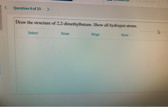 Question 4 of 25 > Draw the structure of 2,2-dimethylbutane. Show all hydrogen atoms. Select Draw Rings More