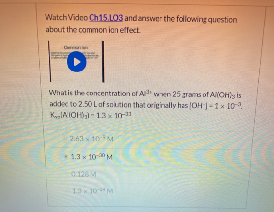 Watch Video Ch15.LO3 and answer the following question about the common ion effect. Common Ion What is the concentration of A