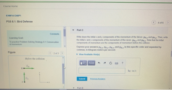 Course Home <HW14 ChBP1 PSS 8.1: Bird Defense 6 of 6 Part C Constants Write down the initial x and y components of the moment
