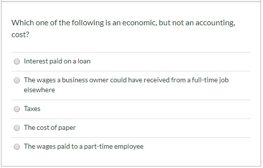 Which one of the following is an economic, but not an accounting, cost? Interest paid on a loan The wages a business owner co