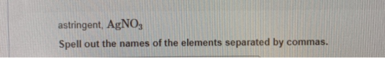 astringent, AgNO3 Spell out the names of the elements separated by commas.