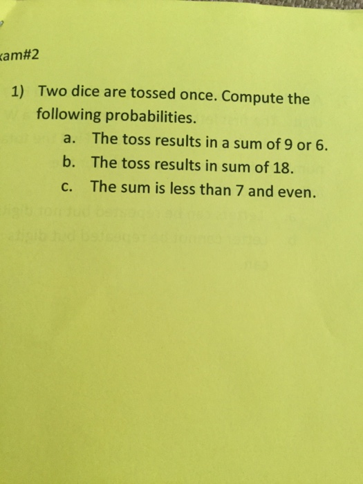 am#2 Two dice are tossed once. Compute the following probabilities. 1) a. The toss results in a sum of 9 or 6 b. The toss results in sum of 18. c. The sum is less than 7 and even.
