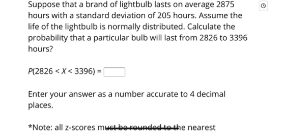 Suppose that a brand of lightbulb lasts on average 2875 hours with a standard deviation of 205 hours. Assume the life of the