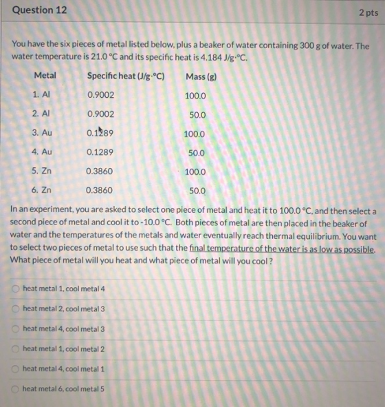 Question 12 2 pts You have the six pieces of metal listed below, plus a beaker of water containing 300 g of water. The water