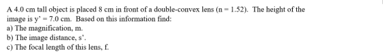 A 4.0 cm tall object is placed 8 cm in front of a double-convex lens (n = 1.52). The height of the image is y = 7.0 cm. Base