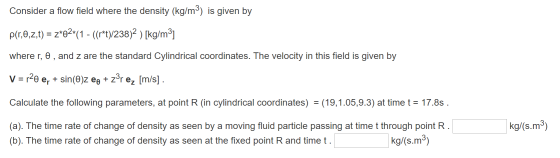 Consider a flow field where the density (kg/m3) is given by p(1,0,,t) = 2*22*(1 - ((r*t)/238)2 ) [kg/m3] where r, o , and z a