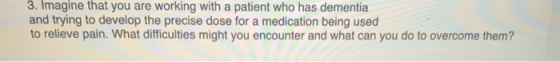 3. Imagine that you are working with a patient who has dementia and trying to develop the precise dose for a medication being