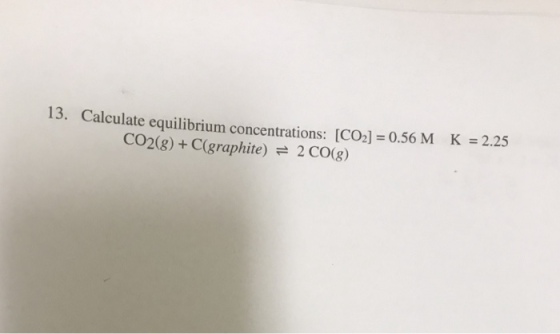 13. Calculate equilibrium concentrations: [CO2] 0.56 CO2(8)+ C(graphite) 2 CO(g) M K=2.25