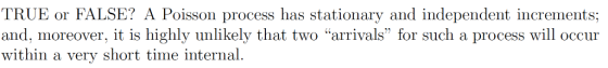TRUE or FALSE? A Poisson process has stationary and independent increments; and, moreover, it is highly unlikely that two ar