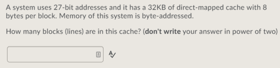 A system uses 27-bit addresses and it has a 32KB of direct-mapped cache with 8 bytes per block. Memory of this system is byte