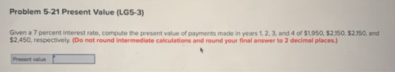 Problem 5-21 Present Value (LG5-3) Given a 7 percent interest rate, compute the present value of payments made in years 1, 2,