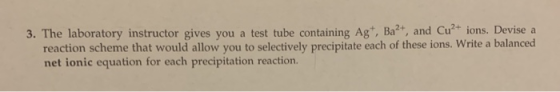 3. The laboratory instructor gives you a test tube containing Ag+, Ba²+, and Cu²+ ions. Devise a reaction scheme that would a