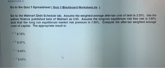 QUESTION 5 Go to the Quiz 5 Spreadsheet (Quiz 5 Blackboard Worksheet.xls) Go to the Walmart Debt Schedule tab. Assume the wei