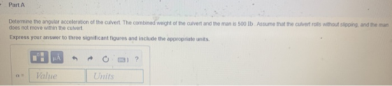 - Part A Determine the angular acceleration of the culvert. The combined weight of the culvert and the man is 500 lb Assume t