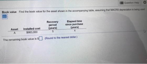 Question Help Find the book value for the asset shown in the accompanying table, assuming that MACRS depreciation is being us