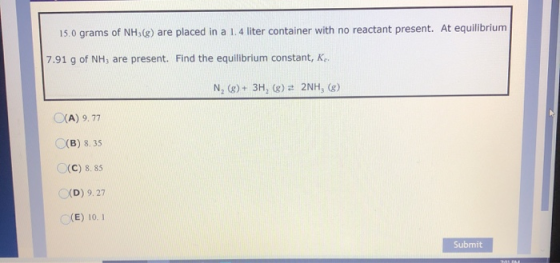 15.0 grams of NH3(g) are placed in a 1.4 liter container with no reactant present. At equilibrium 7.91 g of NH; are present.