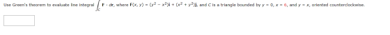 Use Greens theorem to evaluate line integral F.dr, where F(x, y) = (y2 – x2)i + (x2 + y2)j, and C is a triangle bounded by y