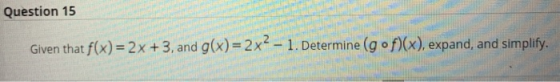 Question 15 Given that f(x)2x + 3, and g(x)=2x2 – 1. Determine (gof)(x), expand, and simplify.