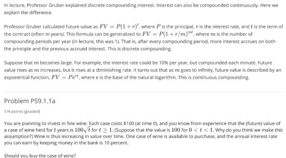 In lecture, Professor Gruber explained discrete compounding interest. Interest can also be compounded continuously. Here we e