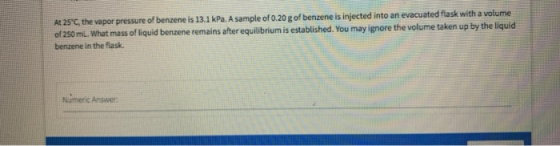 At 25°C, the vapor pressure of benzene is 13.1 kPa. A sample of 0.20 g of benzene is injected into an evacuated flask with a