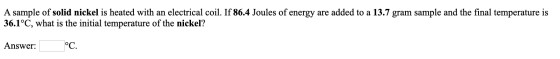 A sample of solid nickel is heated with an electrical coil. If 86.4 Joules of energy are added to a 13.7 gram sample and the