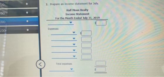 2. Prepare an income statement for July. GO Half Moon Realty Income Statement For the Month Ended July 31, 2019 GO .GO Expens
