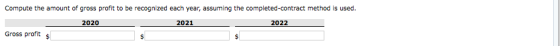Compute the amount of gross profit to be recognized each year, assuming the completed-contract method is used. 2020 2021 2022