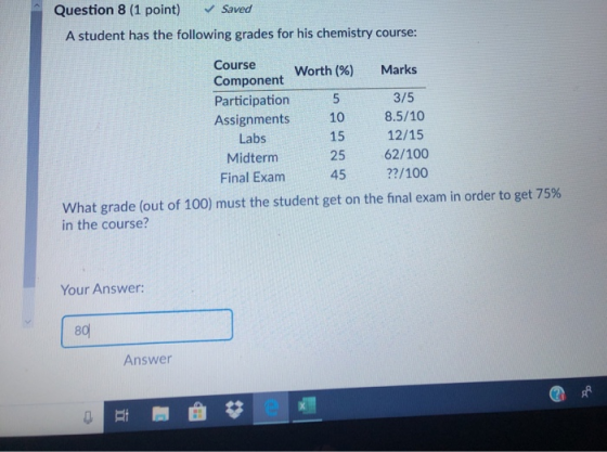 Question 8 (1 point) Saved A student has the following grades for his chemistry course: Course Worth (%) Marks Component Part