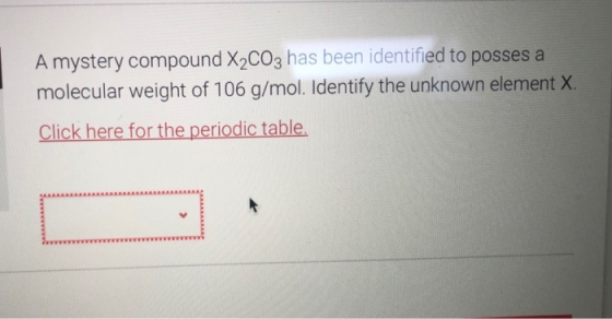 A mystery compound X2CO3 has been identified to posses a molecular weight of 106 g/mol. Identify the unknown element X. Click