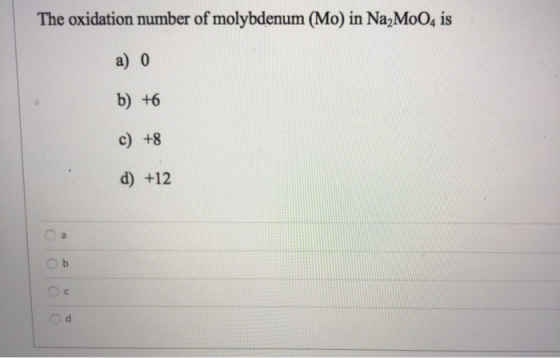 The oxidation number of molybdenum (Mo) in NazMo04 is a) 0 b) +6 c) +8 d) +12 a b c