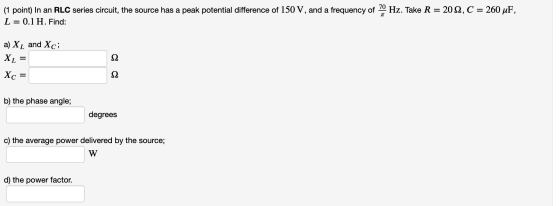 (1 point) In an RLC series circuit, the source has a peak potential difference of 150 V, and a frequency of 70 Hz. Take R = 2